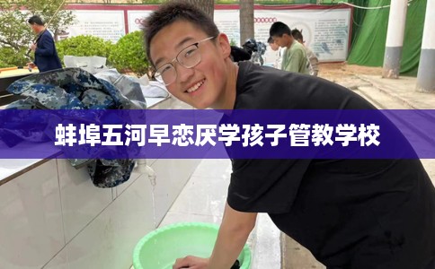 蚌埠五河早恋厌学孩子管教学校 蚌埠五河早恋厌学孩子管教学校