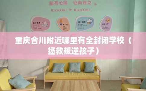 重庆合川附近哪里有全封闭学校（拯救叛逆孩子）