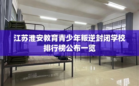江苏淮安教育青少年叛逆封闭学校排行榜公布一览