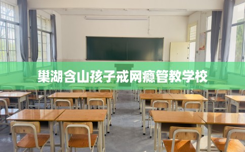巢湖含山孩子戒网瘾管教学校 巢湖含山孩子戒网瘾管教学校