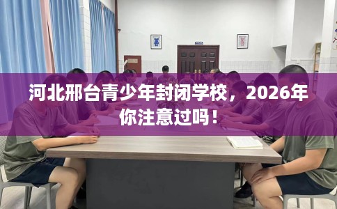 河北邢台青少年封闭学校,2026年你注意过吗! 河北邢台青少年封闭学校,2026年你注意过吗!