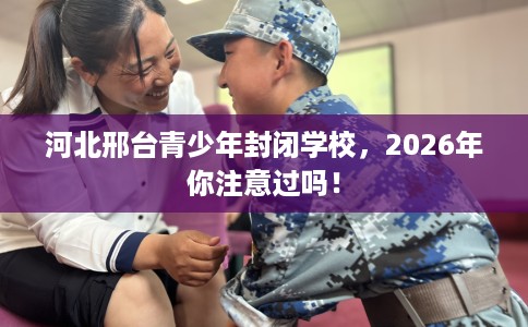 河北邢台青少年封闭学校,2026年你注意过吗! 河北邢台青少年封闭学校,2026年你注意过吗!