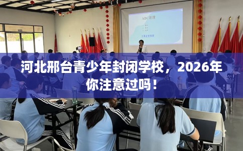 河北邢台青少年封闭学校,2026年你注意过吗! 河北邢台青少年封闭学校,2026年你注意过吗!
