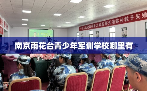 南京雨花台青少年军训学校哪里有 南京雨花台青少年军训学校哪里有