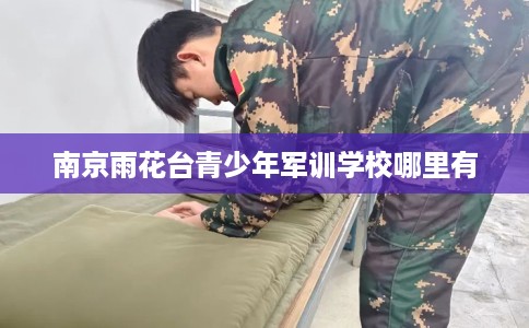 南京雨花台青少年军训学校哪里有 南京雨花台青少年军训学校哪里有