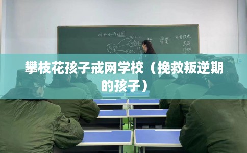 攀枝花孩子戒网学校(挽救叛逆期的孩子) 攀枝花孩子戒网学校(挽救叛逆期的孩子)