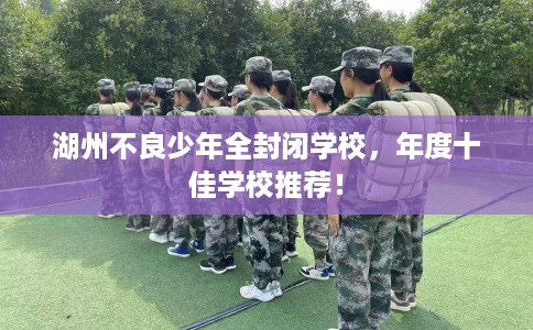 湖州不良少年全封闭学校,年度十佳学校推荐! 湖州不良少年全封闭学校,年度十佳学校推荐!