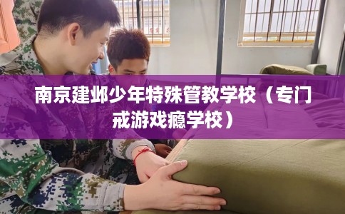 南京建邺少年特殊管教学校(专门戒游戏瘾学校) 南京建邺少年特殊管教学校(专门戒游戏瘾学校)