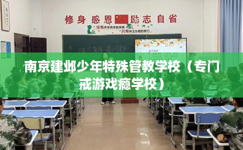 南京建邺少年特殊管教学校(专门戒游戏瘾学校) 南京建邺少年特殊管教学校(专门戒游戏瘾学校)