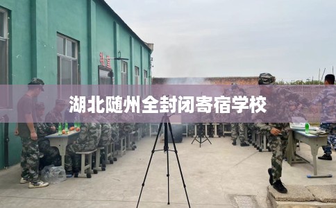 湖北随州全封闭寄宿学校 湖北随州全封闭寄宿学校