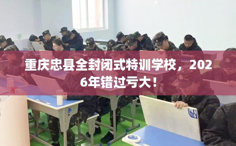 重庆忠县全封闭式特训学校，2026年错过亏大！