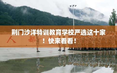 荆门沙洋特训教育学校严选这十家!快来看看! 荆门沙洋特训教育学校严选这十家!快来看看!