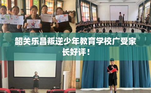 韶关乐昌叛逆少年教育学校广受家长好评！