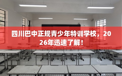 四川巴中正规青少年特训学校，2026年迅速了解！
