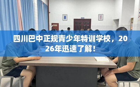 四川巴中正规青少年特训学校，2026年迅速了解！