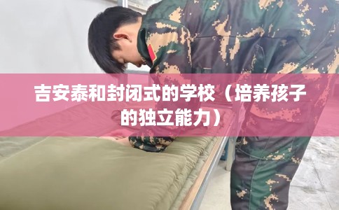 吉安泰和封闭式的学校(培养孩子的独立能力) 吉安泰和封闭式的学校(培养孩子的独立能力)