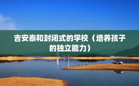 吉安泰和封闭式的学校(培养孩子的独立能力) 吉安泰和封闭式的学校(培养孩子的独立能力)