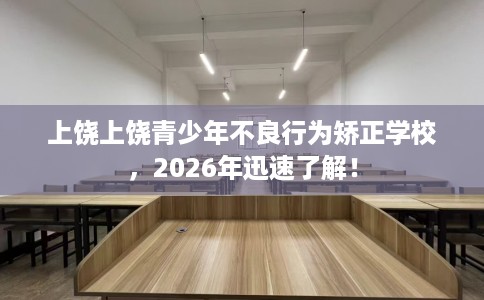 上饶上饶青少年不良行为矫正学校，2026年迅速了解！