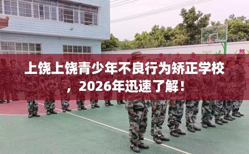 上饶上饶青少年不良行为矫正学校，2026年迅速了解！