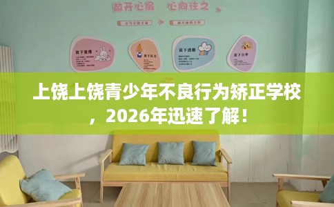 上饶上饶青少年不良行为矫正学校，2026年迅速了解！