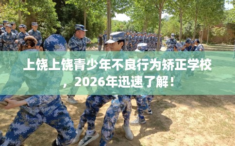 上饶上饶青少年不良行为矫正学校，2026年迅速了解！