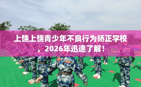 上饶上饶青少年不良行为矫正学校，2026年迅速了解！