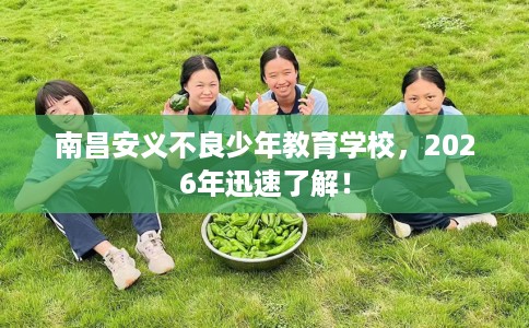 南昌安义不良少年教育学校,2026年迅速了解! 南昌安义不良少年教育学校,2026年迅速了解!
