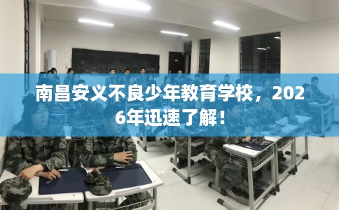 南昌安义不良少年教育学校,2026年迅速了解! 南昌安义不良少年教育学校,2026年迅速了解!