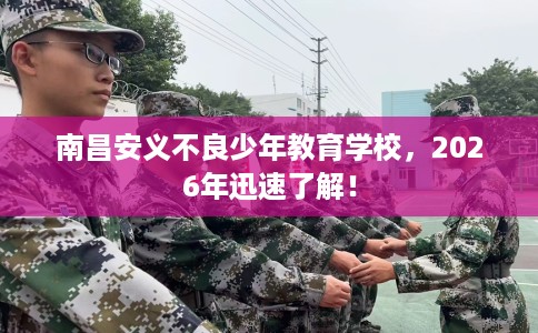 南昌安义不良少年教育学校,2026年迅速了解! 南昌安义不良少年教育学校,2026年迅速了解!