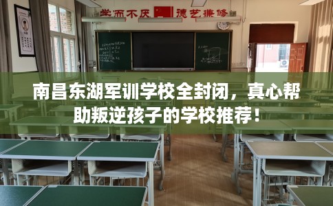 南昌东湖军训学校全封闭，真心帮助叛逆孩子的学校推荐！