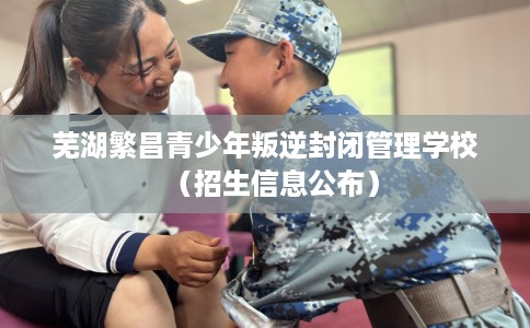 芜湖繁昌青少年叛逆封闭管理学校(招生信息公布) 芜湖繁昌青少年叛逆封闭管理学校(招生信息公布)