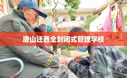 唐山迁西全封闭式管理学校