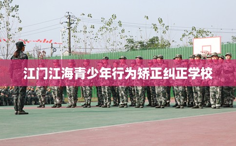 江门江海青少年行为矫正纠正学校