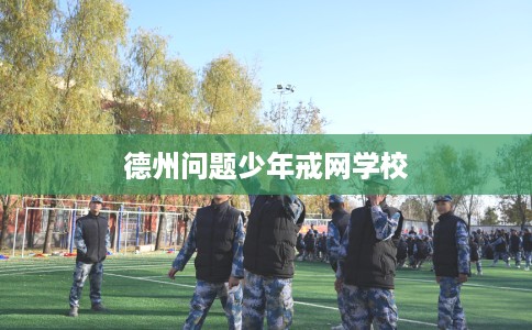 德州问题少年戒网学校