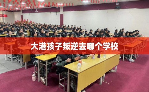 大港孩子叛逆去哪个学校