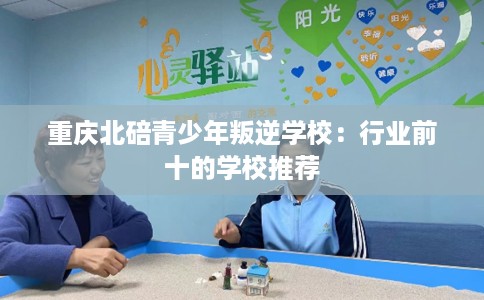 重庆北碚青少年叛逆学校：行业前十的学校推荐