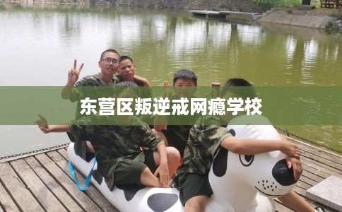 东营区叛逆戒网瘾学校