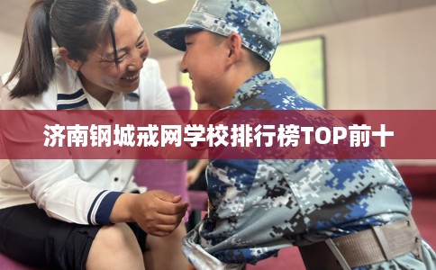 济南钢城戒网学校排行榜TOP前十