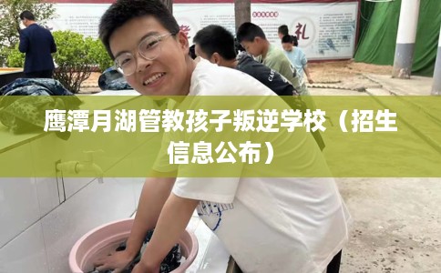 鹰潭月湖管教孩子叛逆学校(招生信息公布) 鹰潭月湖管教孩子叛逆学校(招生信息公布)