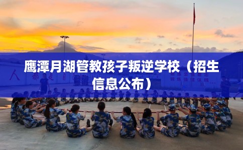鹰潭月湖管教孩子叛逆学校(招生信息公布) 鹰潭月湖管教孩子叛逆学校(招生信息公布)