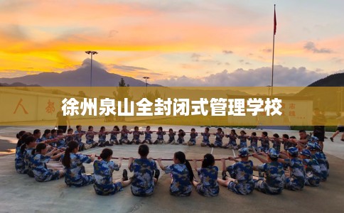 徐州泉山全封闭式管理学校 徐州泉山全封闭式管理学校