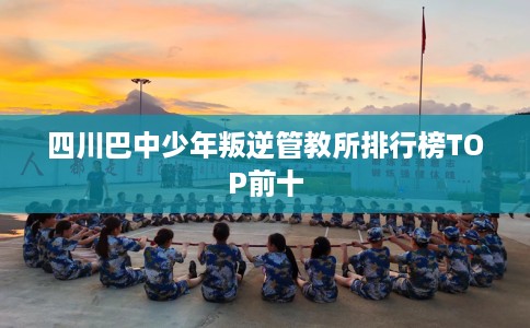 四川巴中少年叛逆管教所排行榜TOP前十 四川巴中少年叛逆管教所排行榜TOP前十