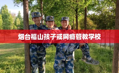 烟台福山孩子戒网瘾管教学校 烟台福山孩子戒网瘾管教学校