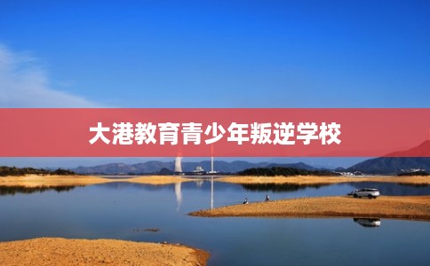 大港教育青少年叛逆学校