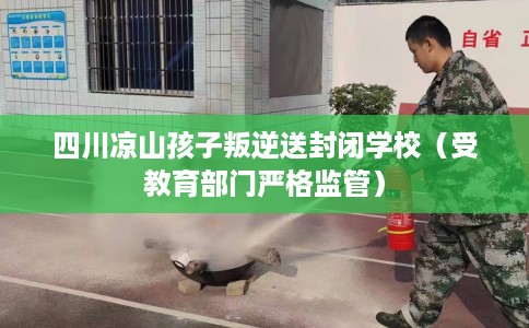 四川凉山孩子叛逆送封闭学校(受教育部门严格监管) 四川凉山孩子叛逆送封闭学校(受教育部门严格监管)