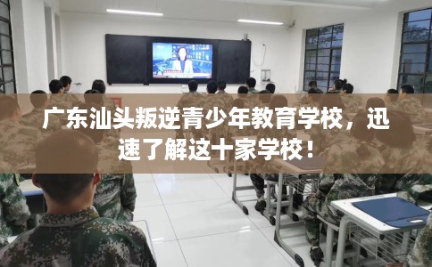 广东汕头叛逆青少年教育学校，迅速了解这十家学校！