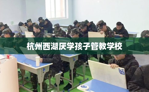 杭州西湖厌学孩子管教学校