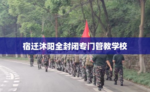 宿迁沐阳全封闭专门管教学校