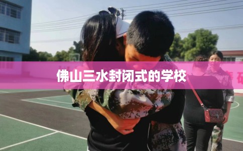 佛山三水封闭式的学校