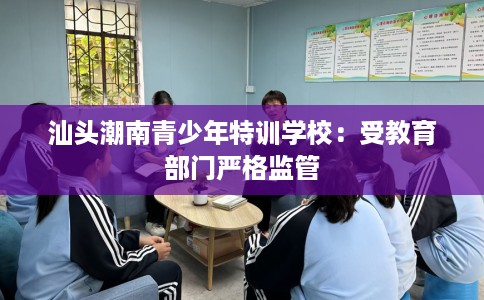 汕头潮南青少年特训学校:受教育部门严格监管 汕头潮南青少年特训学校:受教育部门严格监管